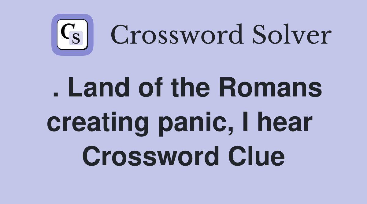 . Land of the Romans creating panic, I hear  Crossword Clue