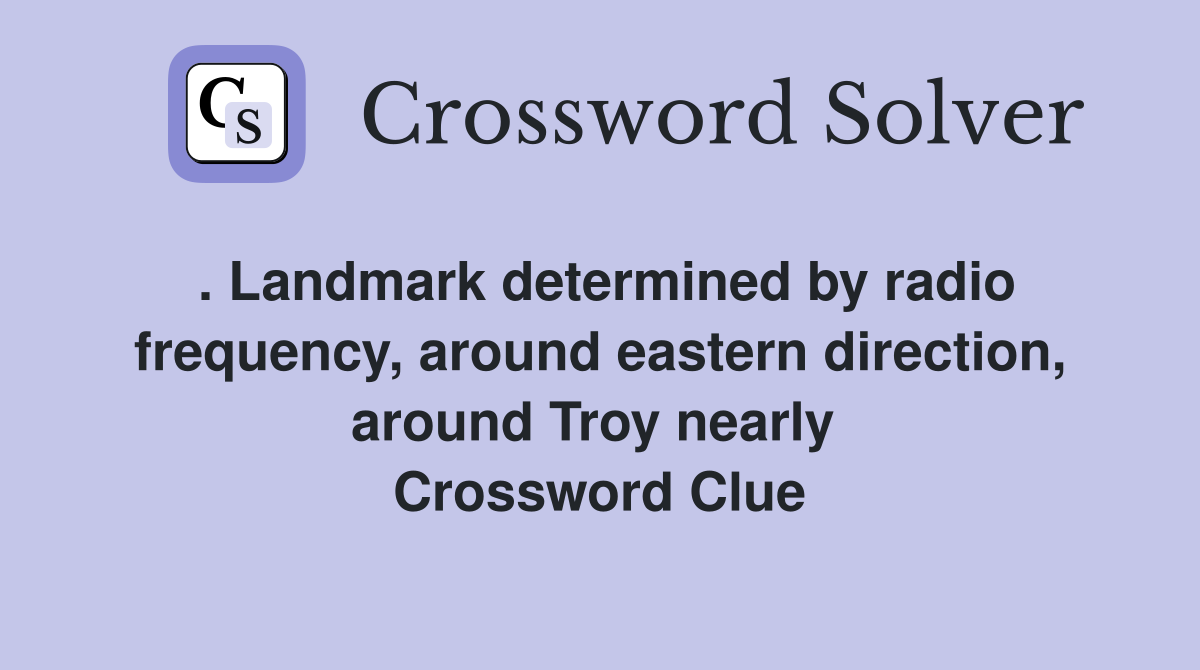 . Landmark determined by radio frequency, around eastern direction, around Troy nearly  Crossword Clue