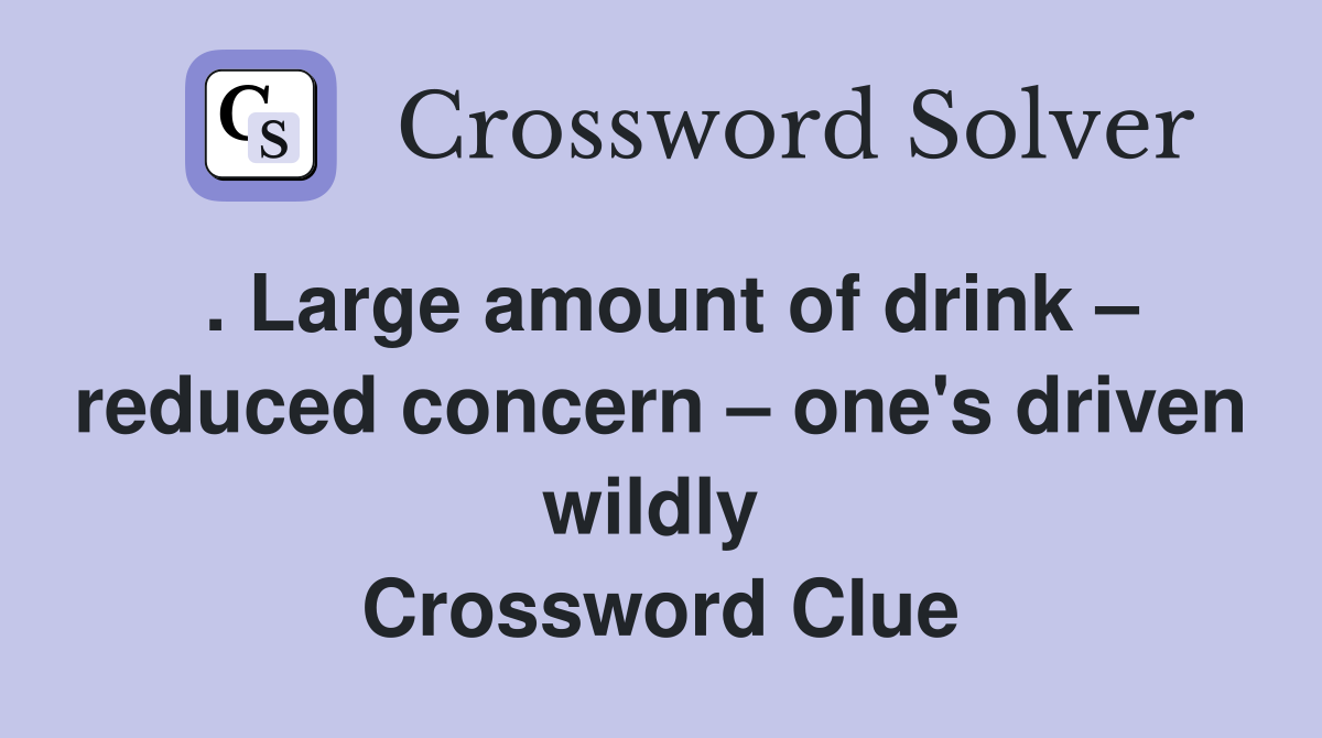 . Large amount of drink – reduced concern – one's driven wildly  Crossword Clue