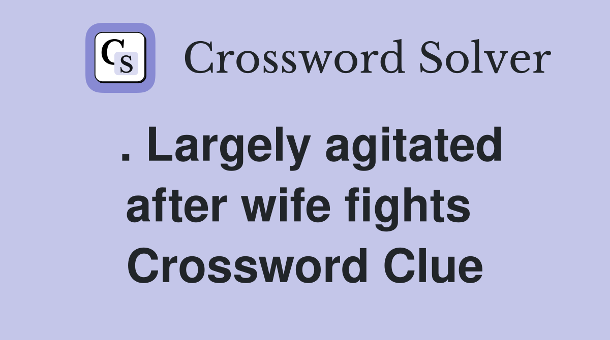 . Largely agitated after wife fights  Crossword Clue