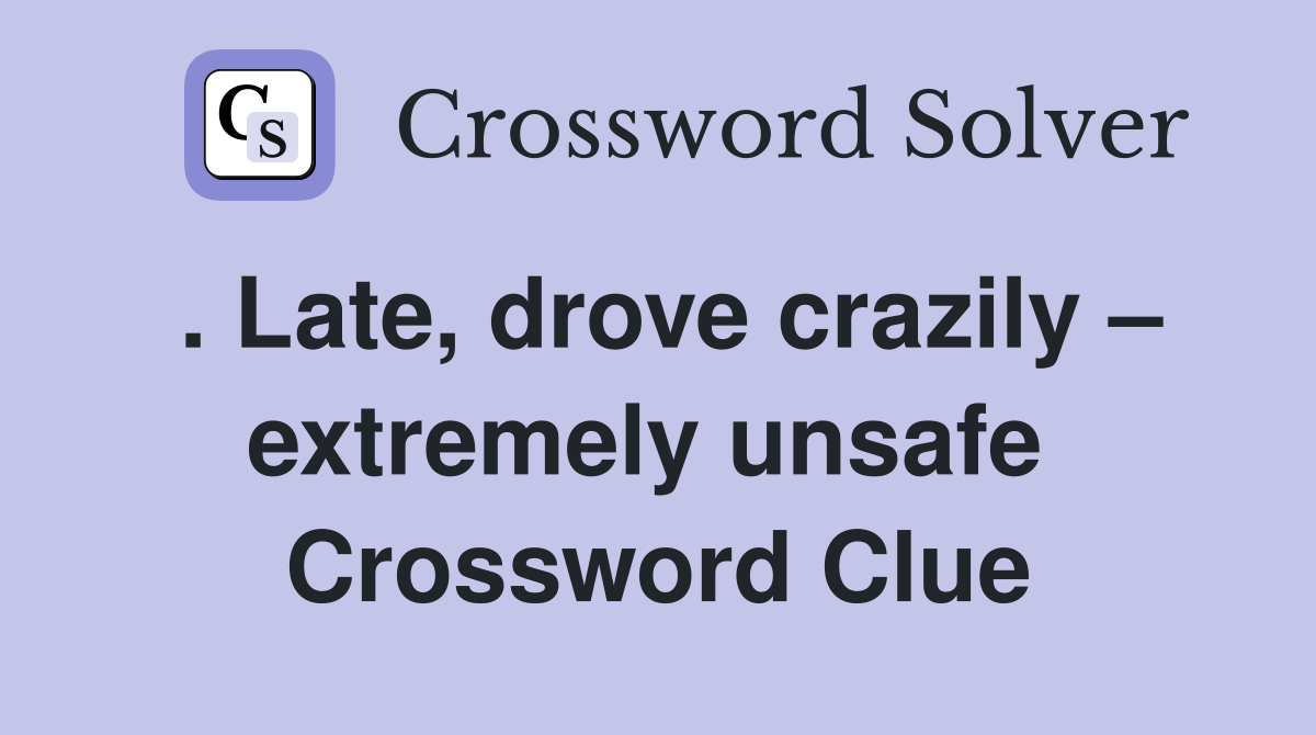 . Late, drove crazily – extremely unsafe  Crossword Clue