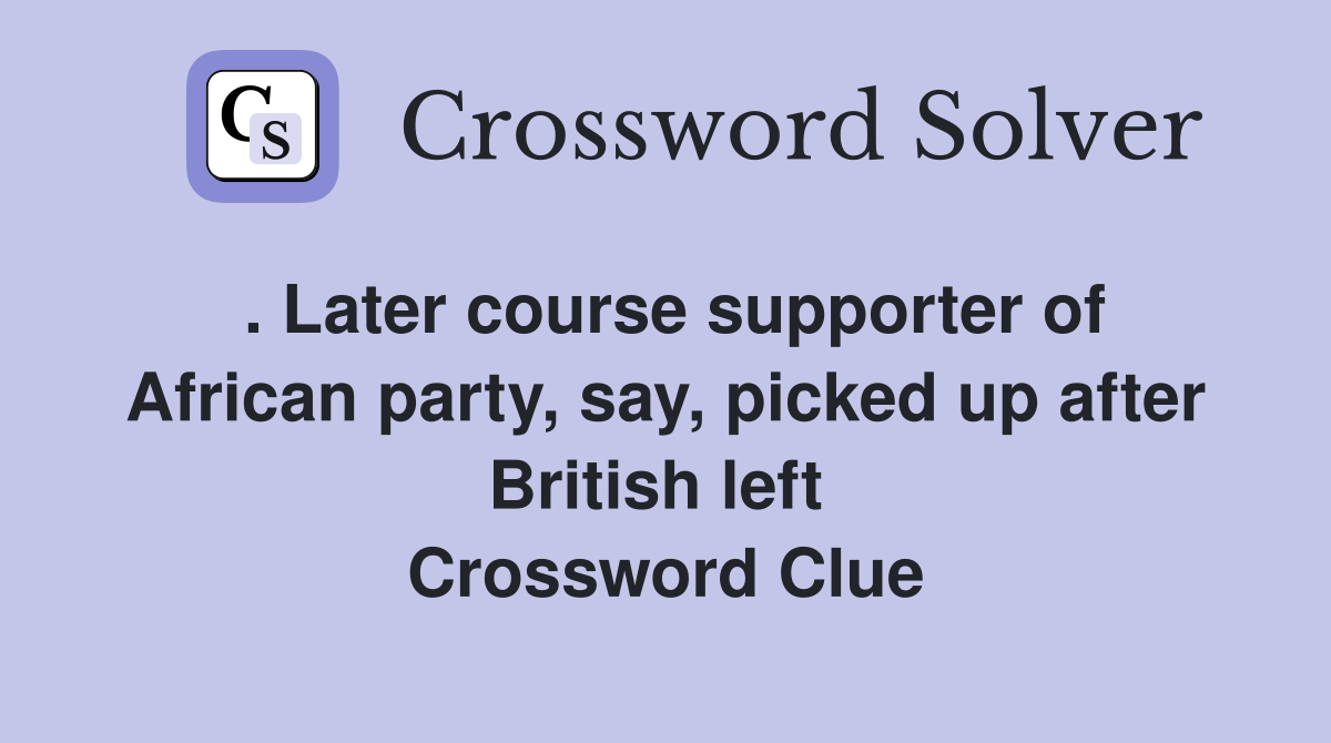 . Later course supporter of African party, say, picked up after British left  Crossword Clue