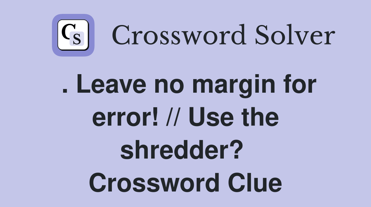 . Leave no margin for error! // Use the shredder?  Crossword Clue