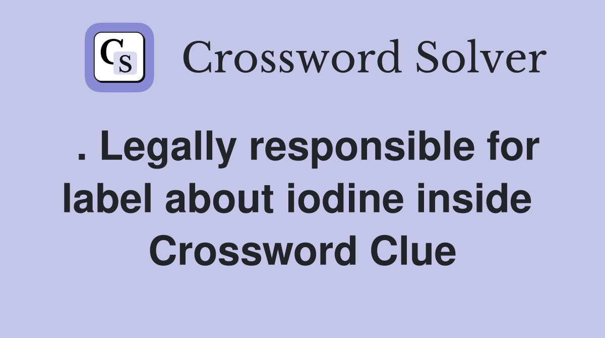 . Legally responsible for label about iodine inside  Crossword Clue