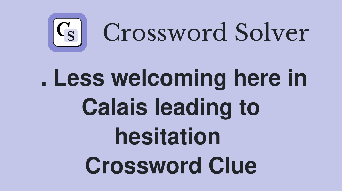 . Less welcoming here in Calais leading to hesitation  Crossword Clue
