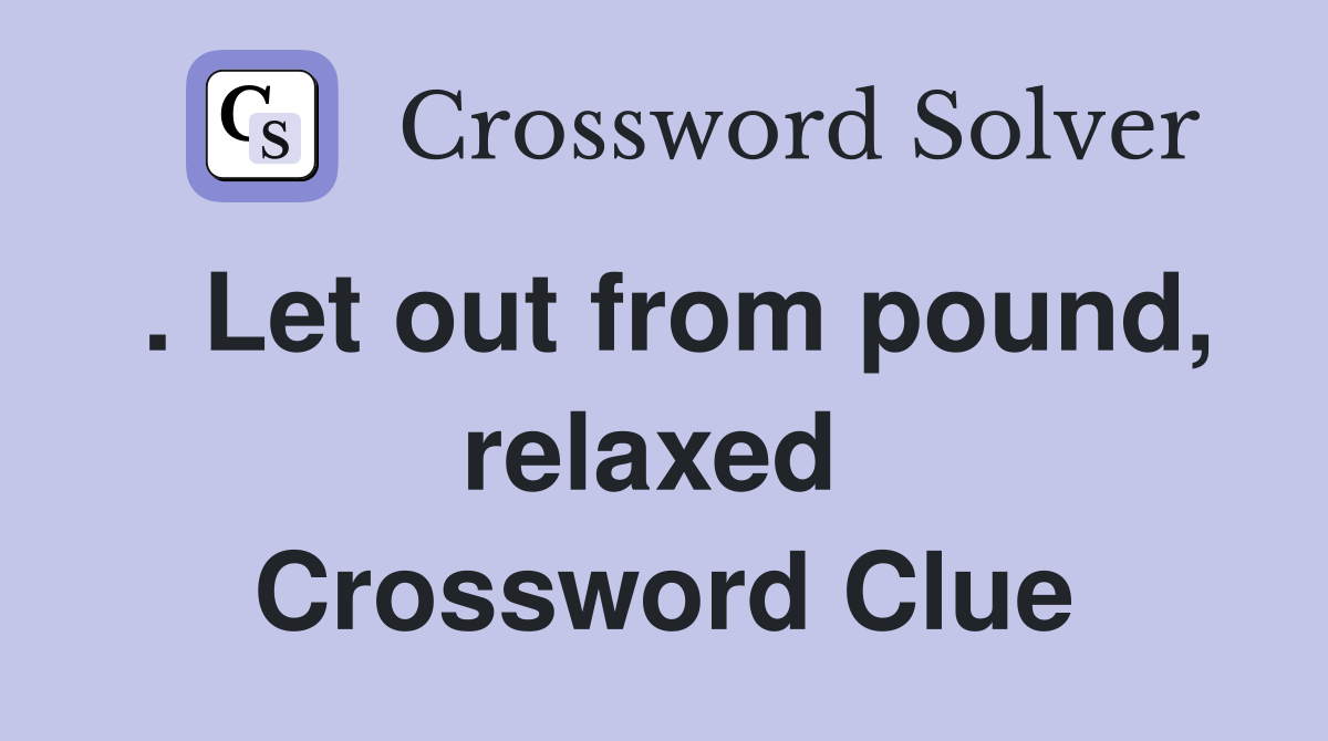 . Let out from pound, relaxed  Crossword Clue