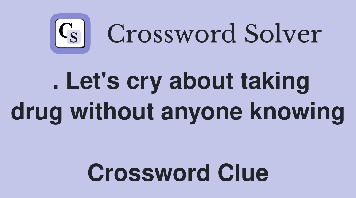 . Let's cry about taking drug without anyone knowing  Crossword Clue