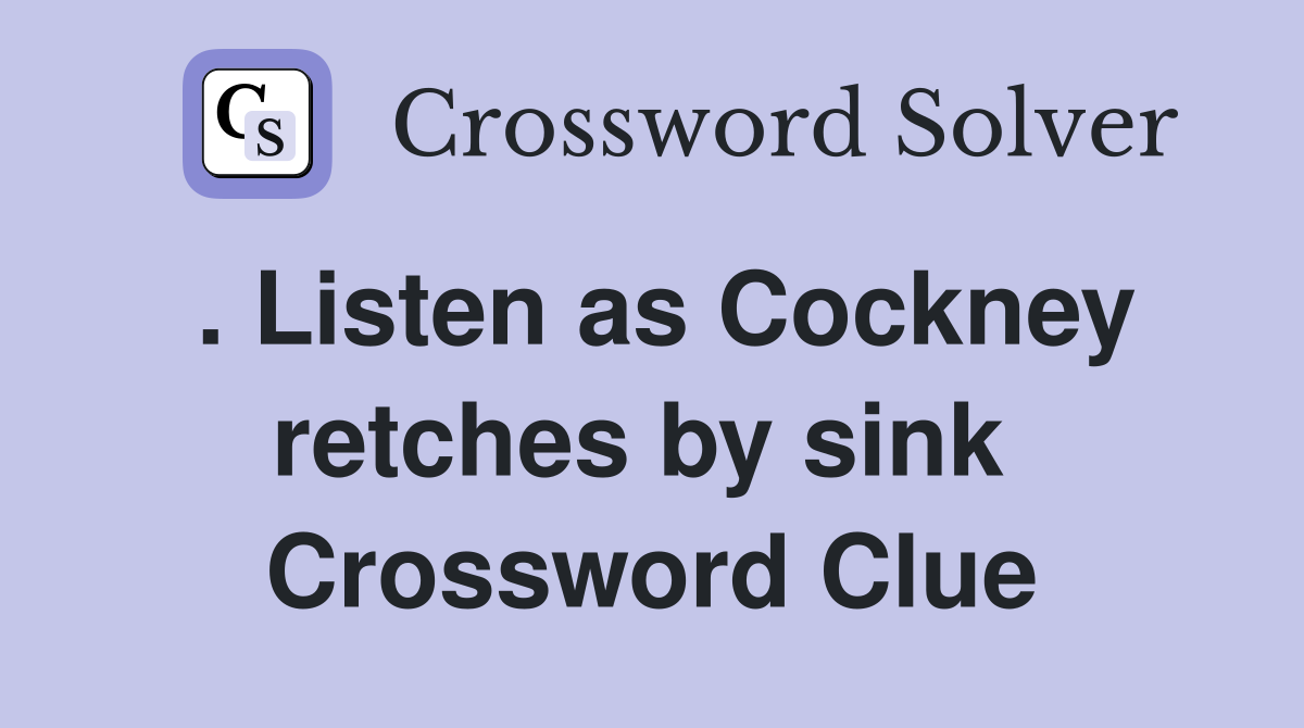 . Listen as Cockney retches by sink  Crossword Clue