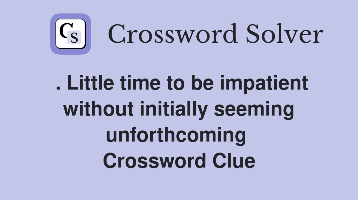 . Little time to be impatient without initially seeming unforthcoming  Crossword Clue