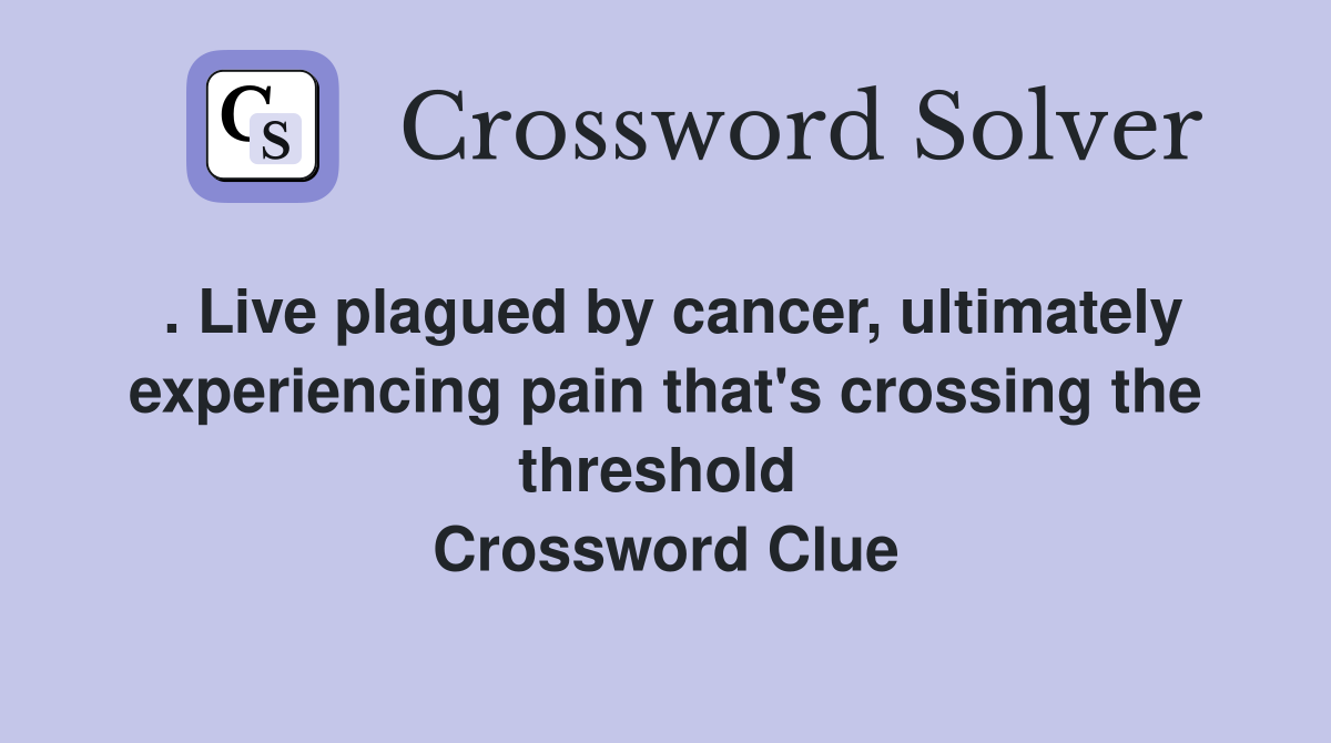 . Live plagued by cancer, ultimately experiencing pain that's crossing the threshold  Crossword Clue