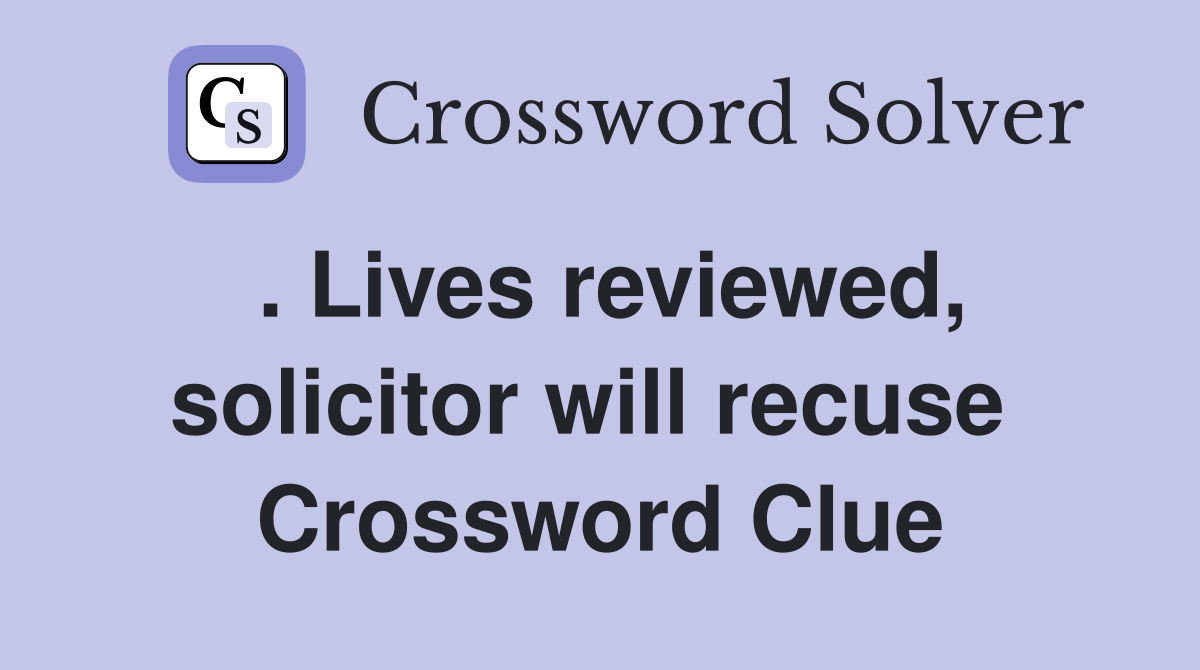 . Lives reviewed, solicitor will recuse  Crossword Clue