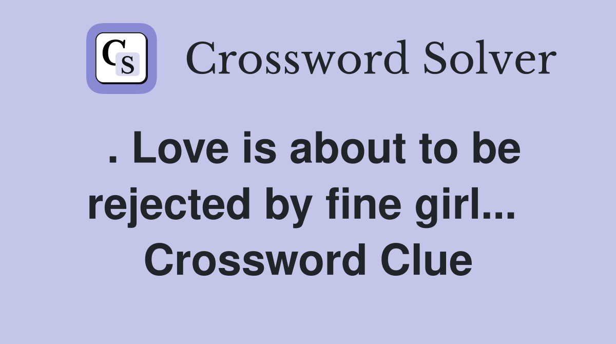 . Love is about to be rejected by fine girl...  Crossword Clue