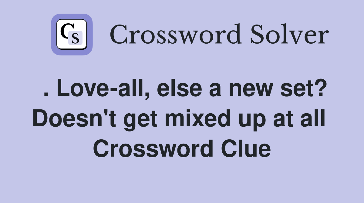 . Love-all, else a new set? Doesn't get mixed up at all  Crossword Clue