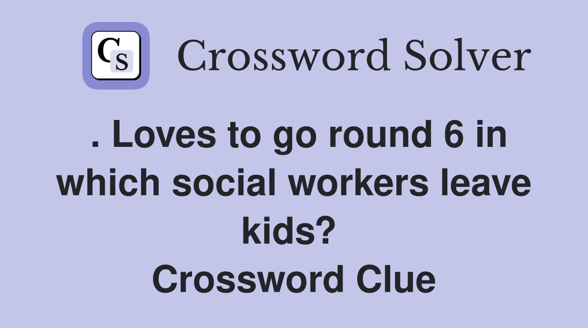 . Loves to go round 6 in which social workers leave kids?  Crossword Clue