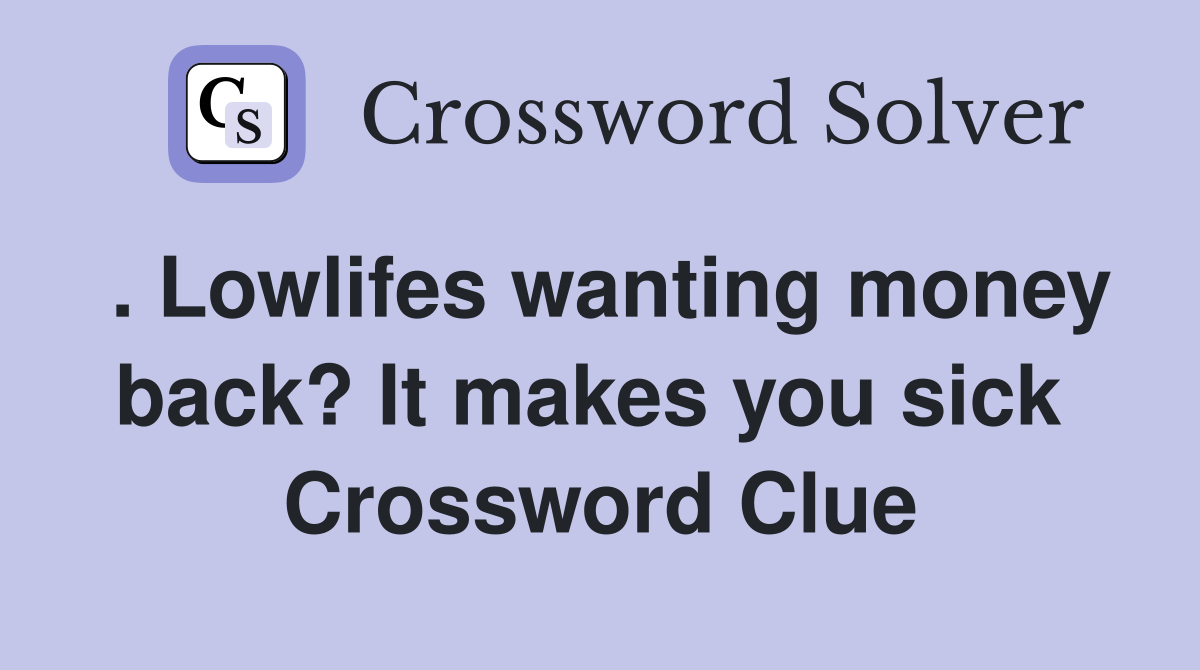 . Lowlifes wanting money back? It makes you sick  Crossword Clue