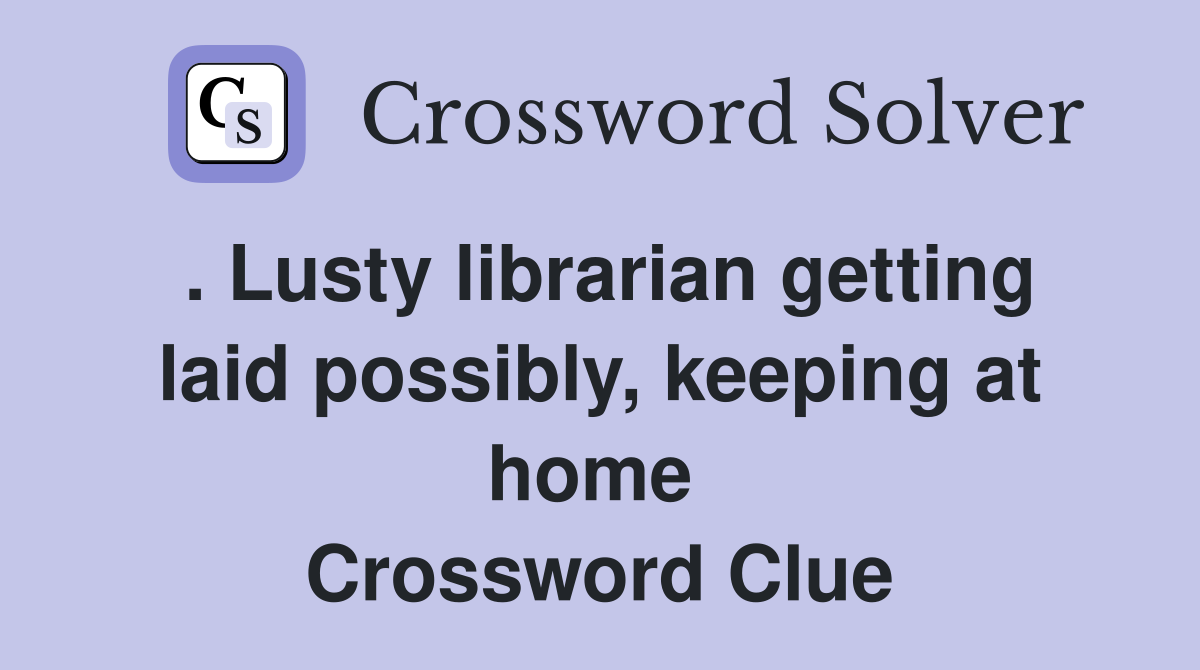 . Lusty librarian getting laid possibly, keeping at home  Crossword Clue