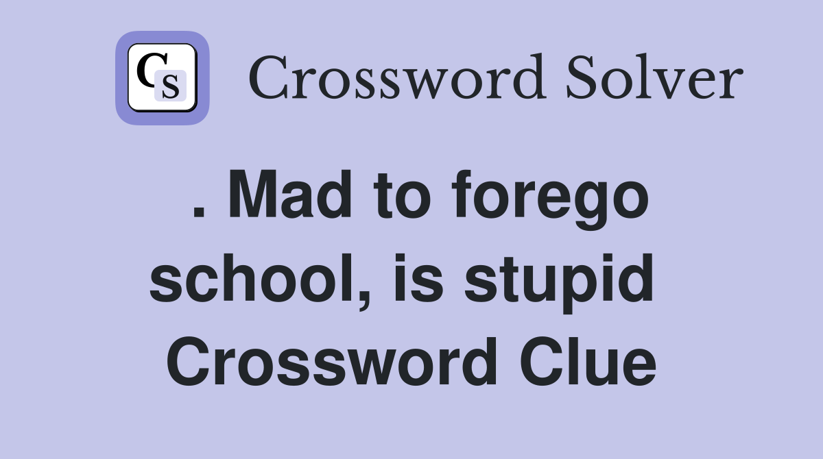 . Mad to forego school, is stupid  Crossword Clue