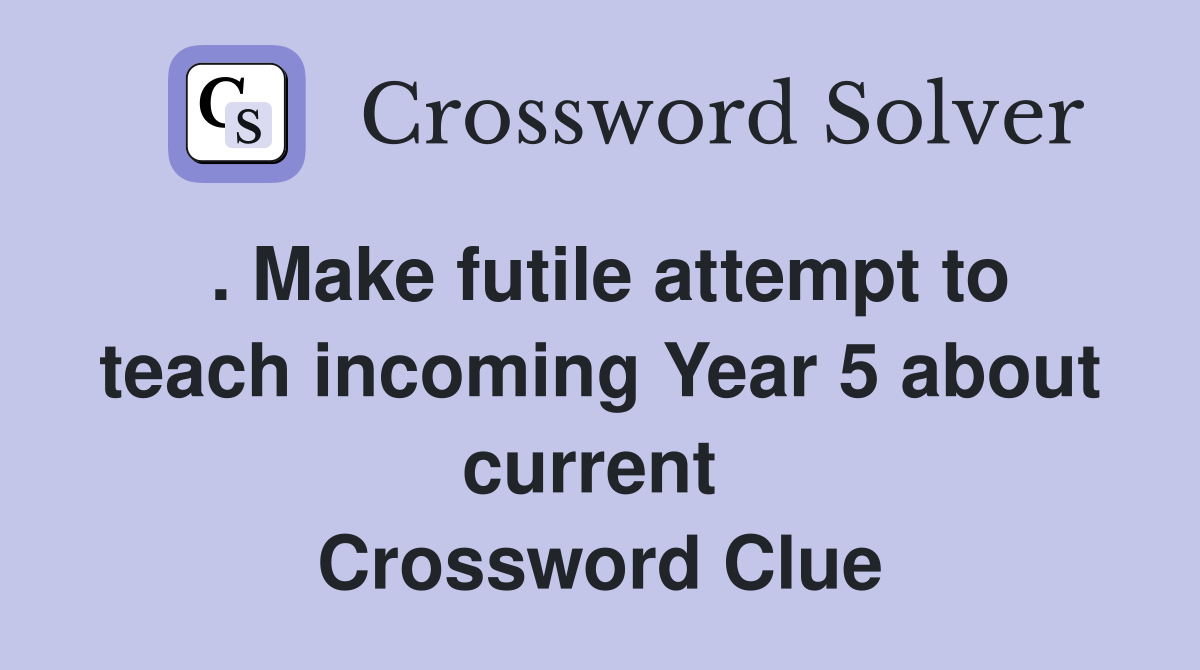 . Make futile attempt to teach incoming Year 5 about current  Crossword Clue