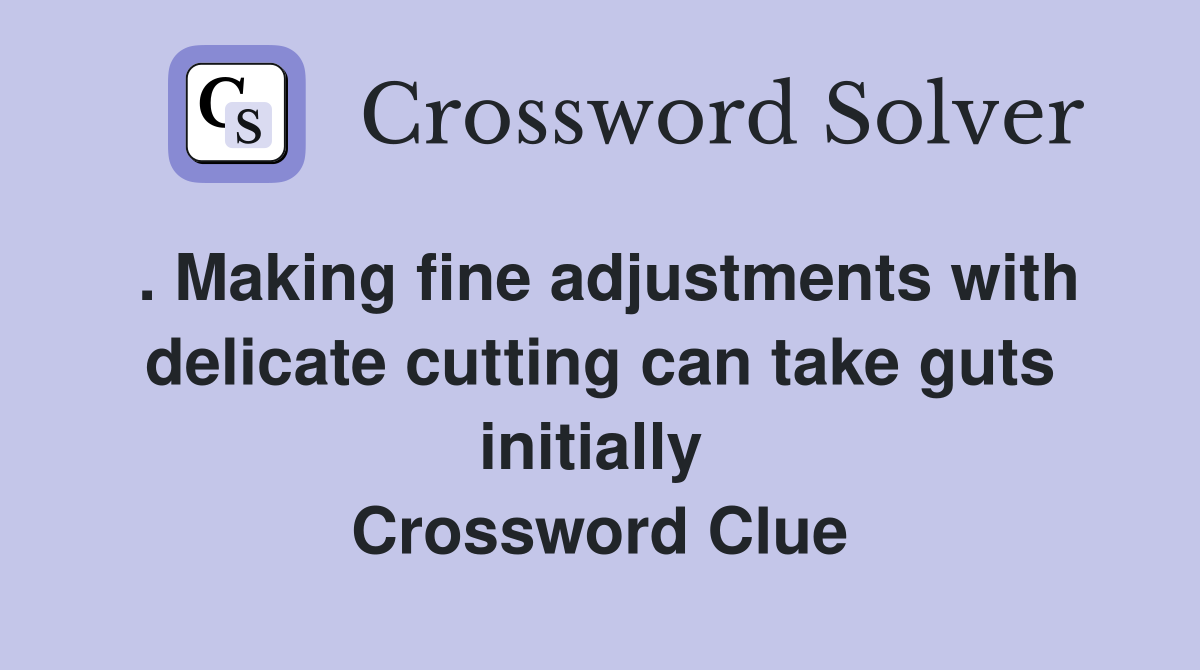 . Making fine adjustments with delicate cutting can take guts initially  Crossword Clue