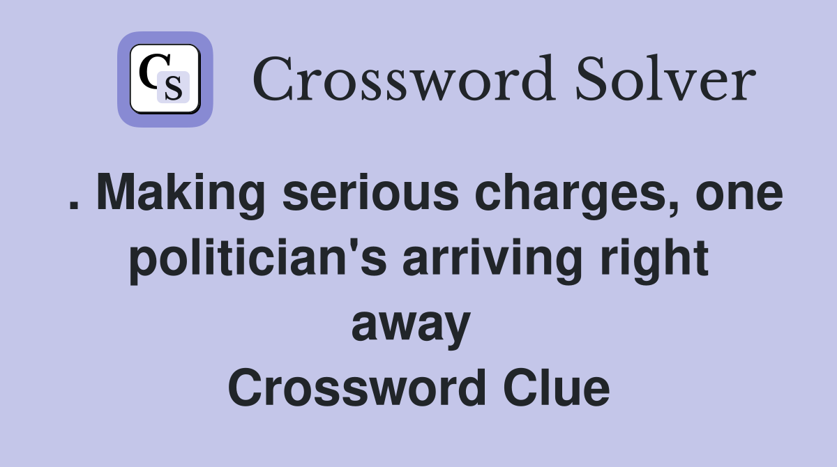 . Making serious charges, one politician's arriving right away  Crossword Clue