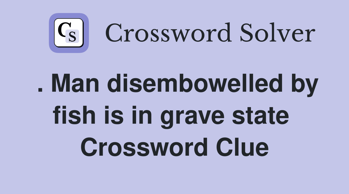 . Man disembowelled by fish is in grave state  Crossword Clue