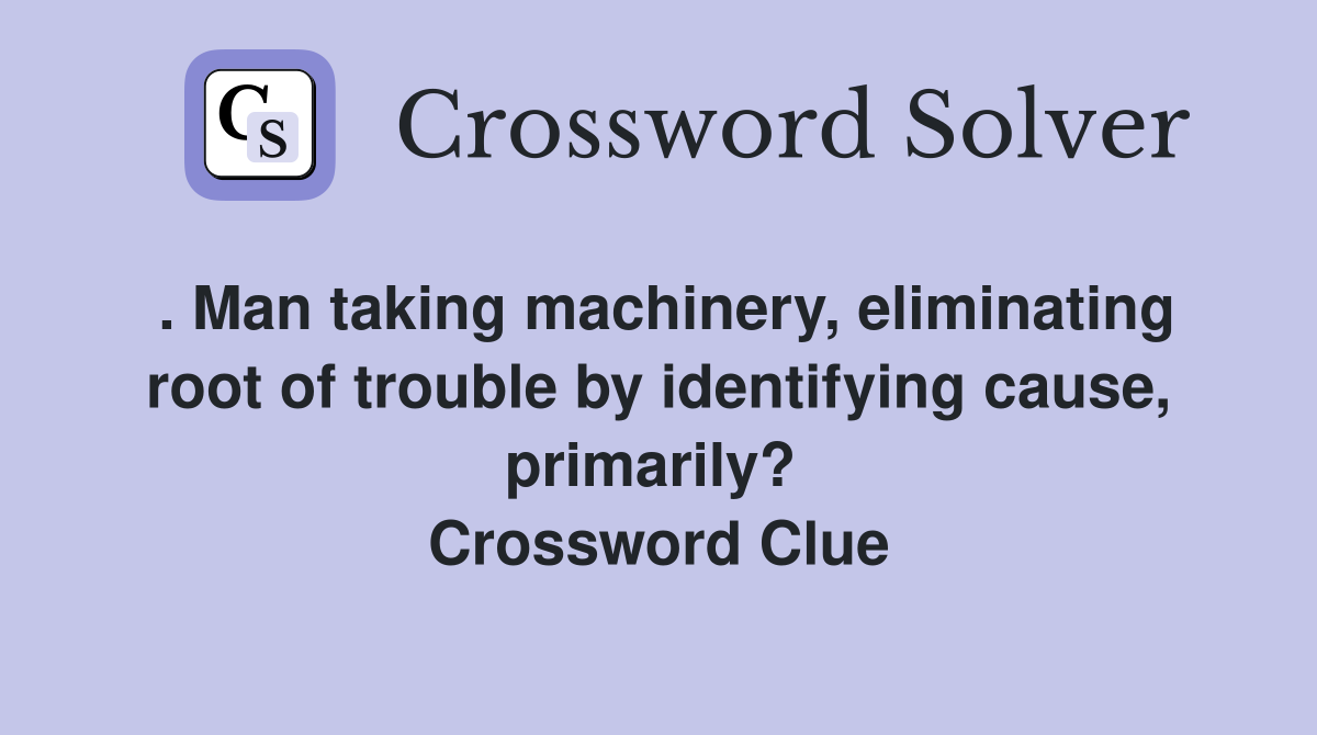 . Man taking machinery, eliminating root of trouble by identifying cause, primarily?  Crossword Clue