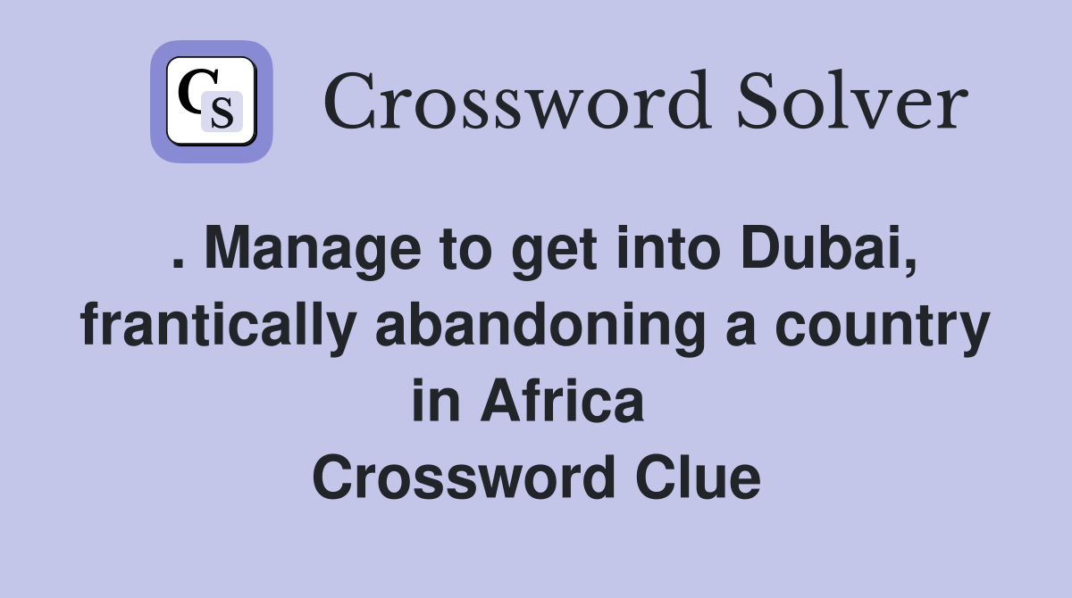 . Manage to get into Dubai, frantically abandoning a country in Africa  Crossword Clue