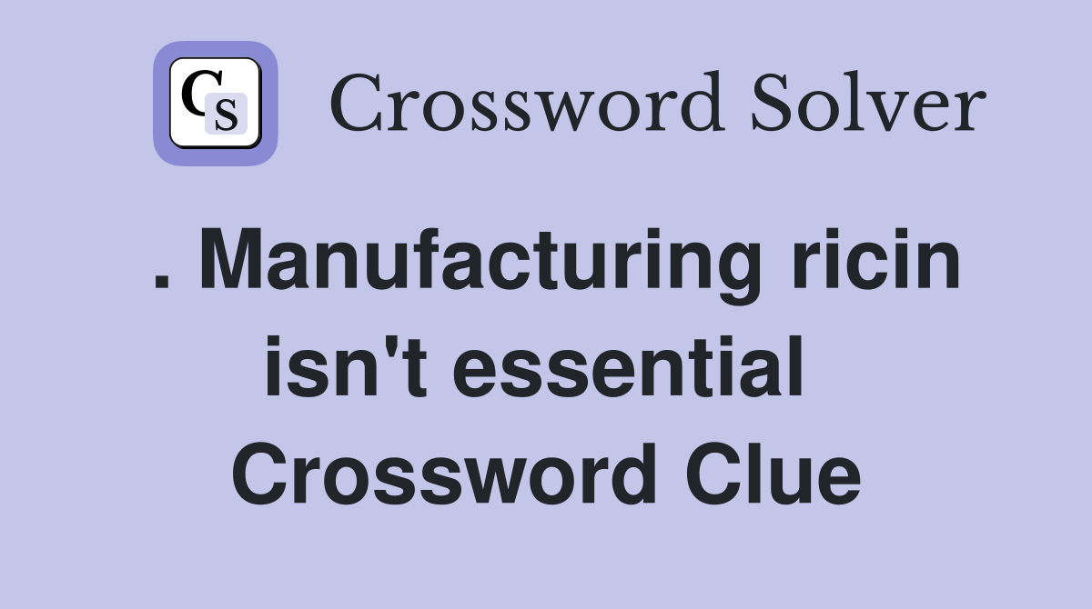 . Manufacturing ricin isn't essential  Crossword Clue