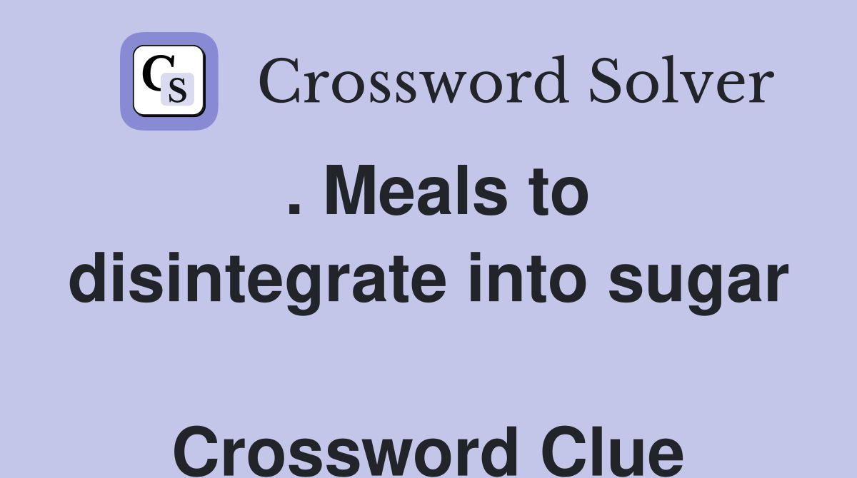 . Meals to disintegrate into sugar  Crossword Clue