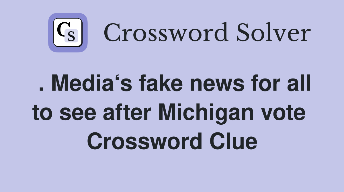 . Media‘s fake news for all to see after Michigan vote  Crossword Clue