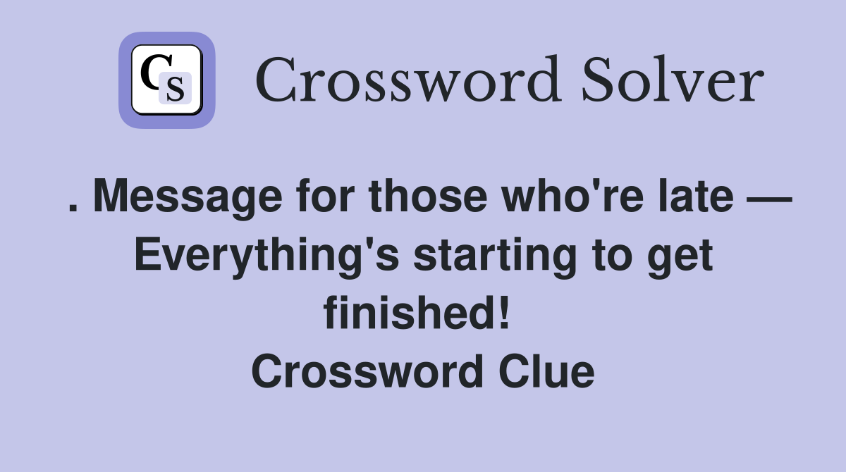 . Message for those who're late — Everything's starting to get finished!  Crossword Clue