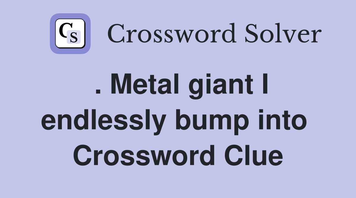 . Metal giant I endlessly bump into  Crossword Clue