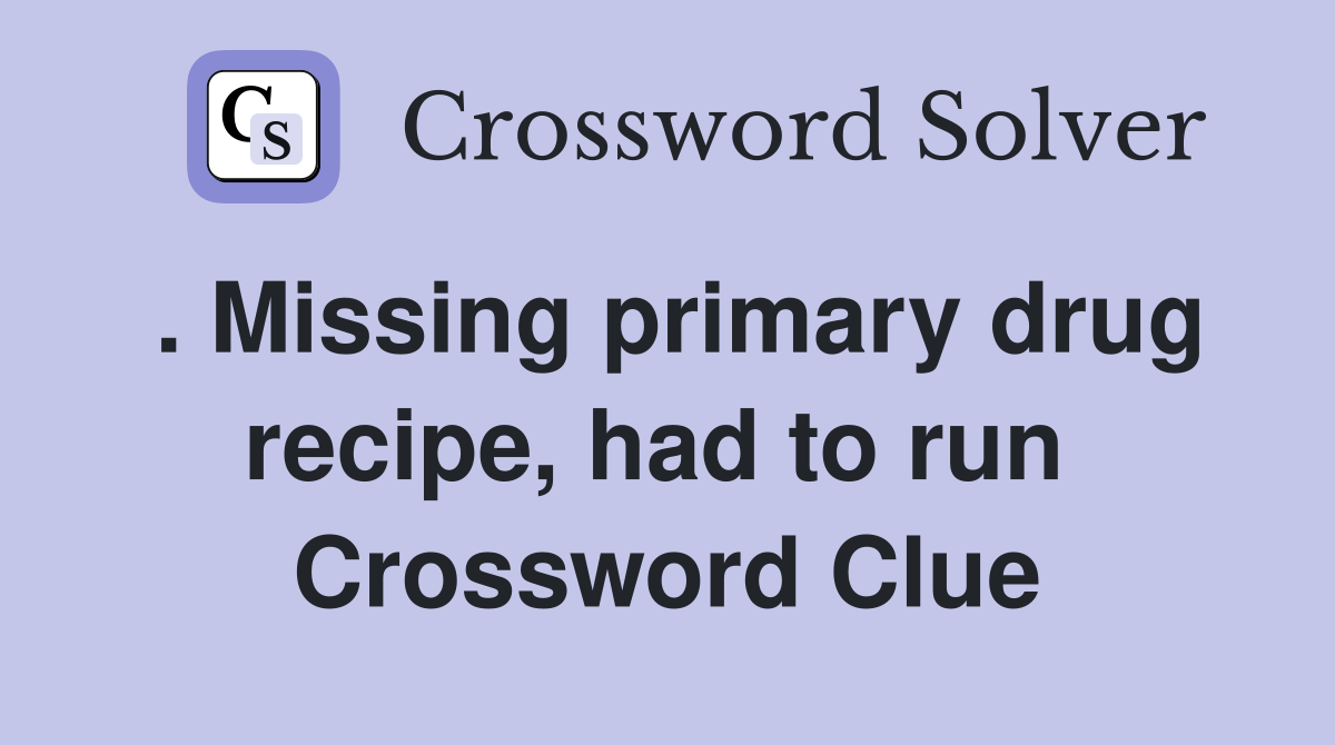 . Missing primary drug recipe, had to run  Crossword Clue