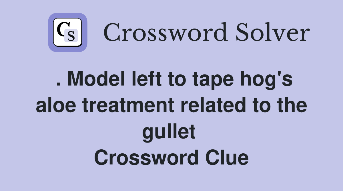 . Model left to tape hog's aloe treatment related to the gullet  Crossword Clue