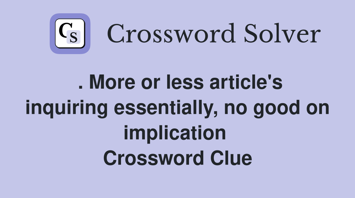 . More or less article's inquiring essentially, no good on implication  Crossword Clue