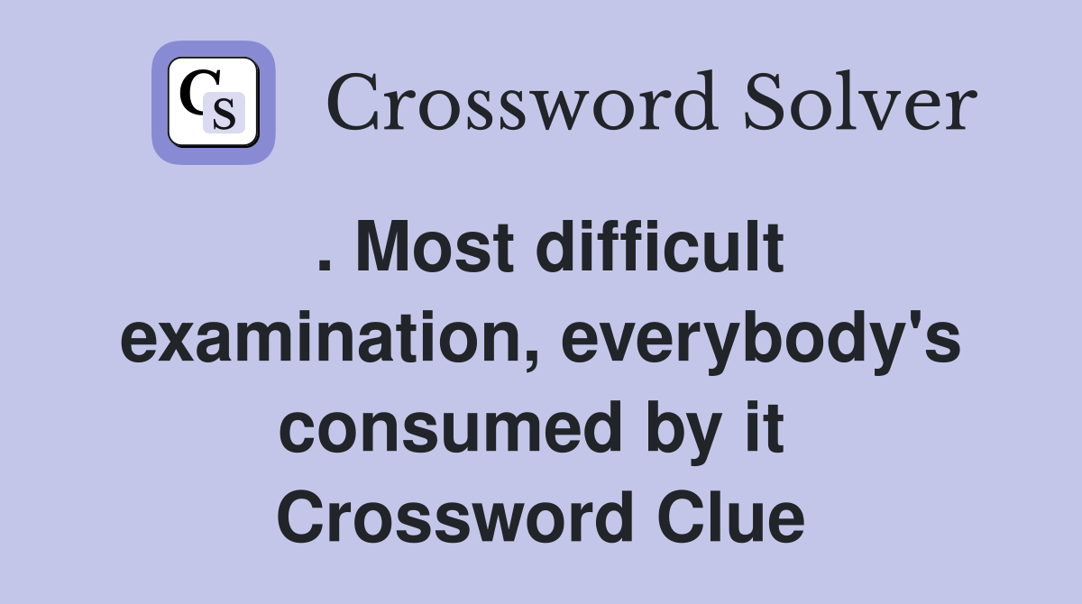 . Most difficult examination, everybody's consumed by it  Crossword Clue