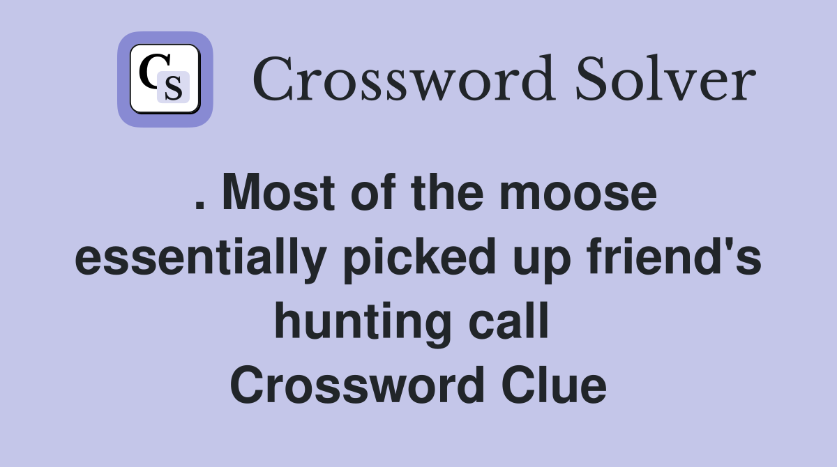 . Most of the moose essentially picked up friend's hunting call  Crossword Clue