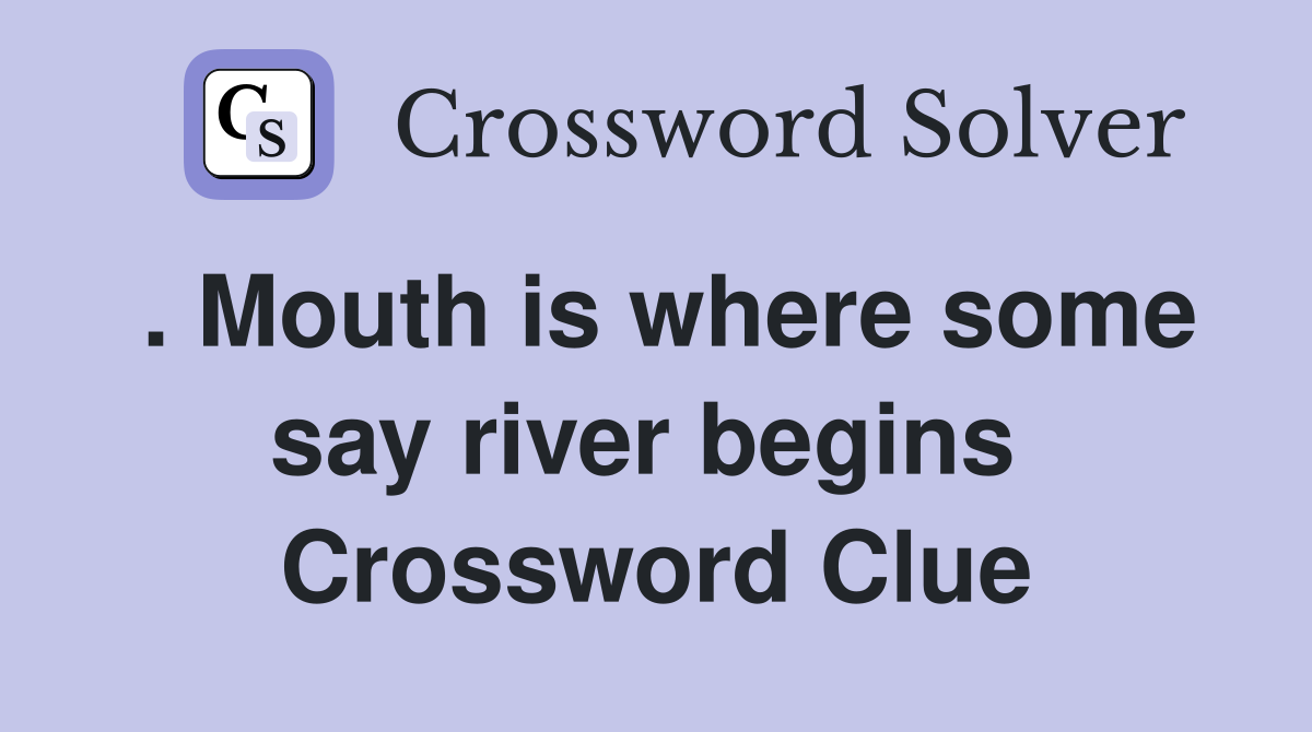 . Mouth is where some say river begins  Crossword Clue