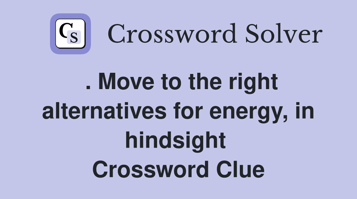 . Move to the right alternatives for energy, in hindsight  Crossword Clue