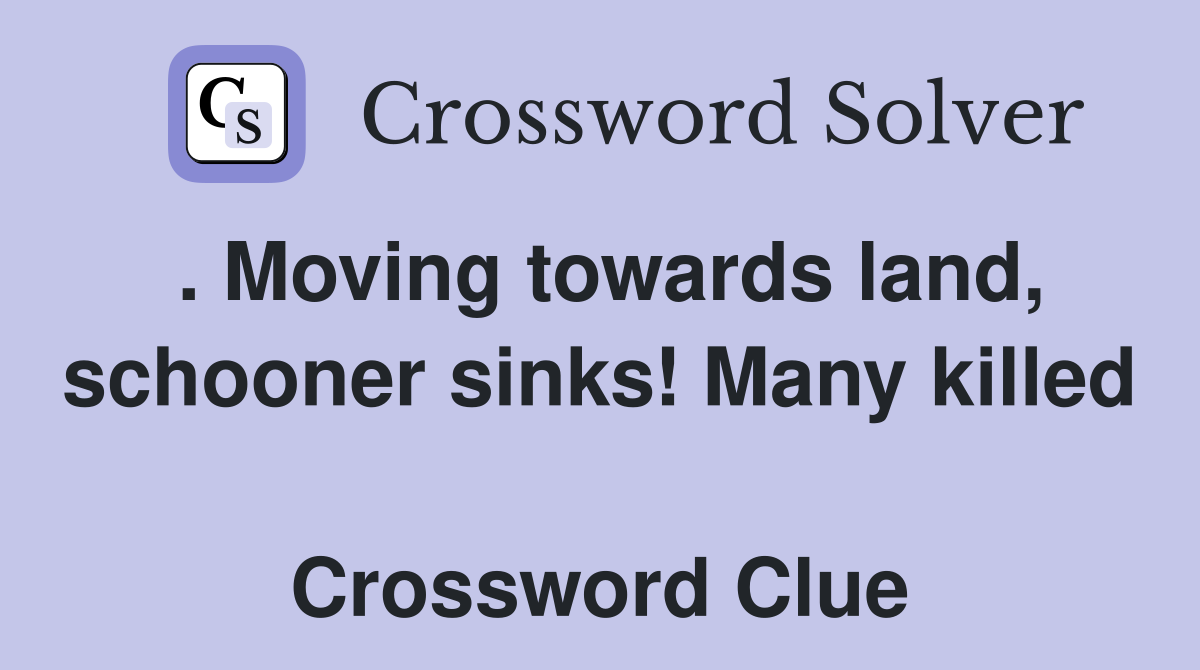 . Moving towards land, schooner sinks! Many killed  Crossword Clue