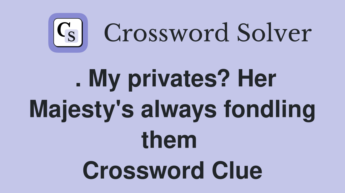 . My privates? Her Majesty's always fondling them  Crossword Clue
