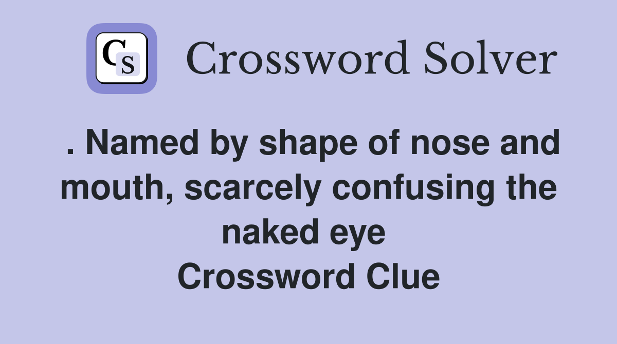 . Named by shape of nose and mouth, scarcely confusing the naked eye  Crossword Clue