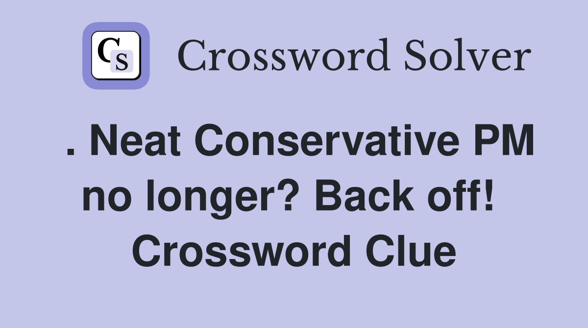 . Neat Conservative PM no longer? Back off!  Crossword Clue