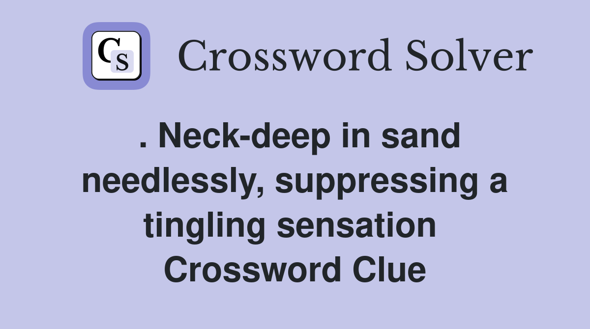 . Neck-deep in sand needlessly, suppressing a tingling sensation  Crossword Clue
