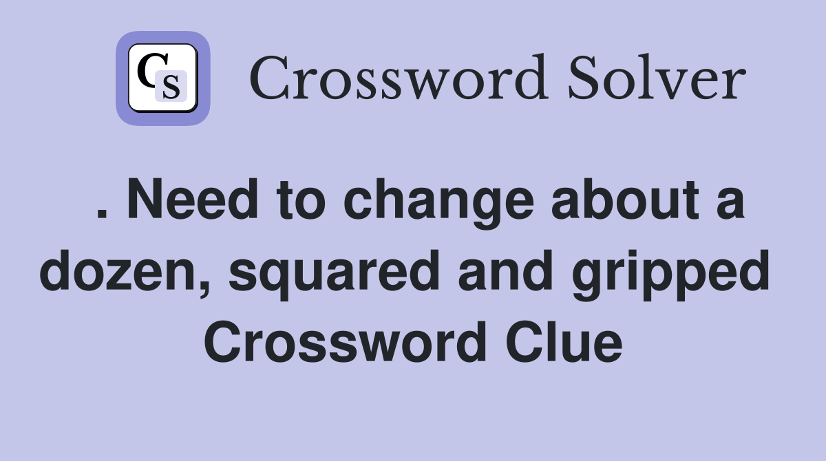 . Need to change about a dozen, squared and gripped  Crossword Clue