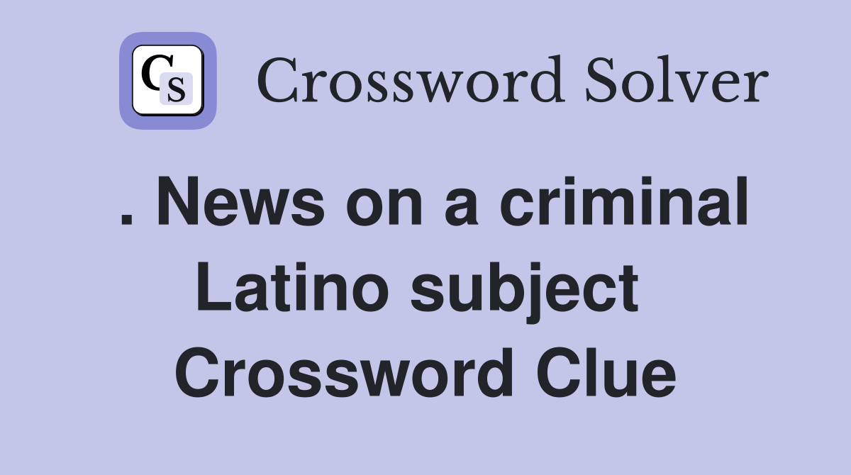 . News on a criminal Latino subject  Crossword Clue
