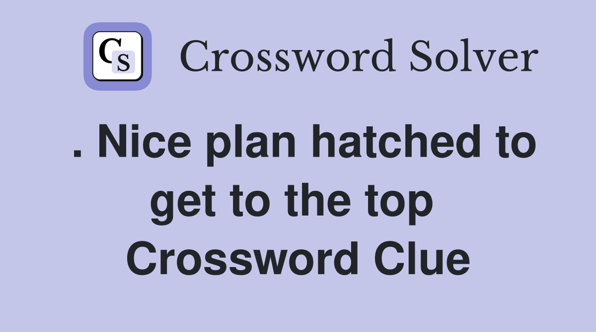 . Nice plan hatched to get to the top  Crossword Clue