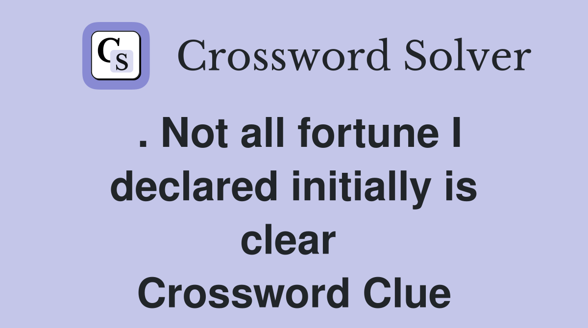 . Not all fortune I declared initially is clear  Crossword Clue