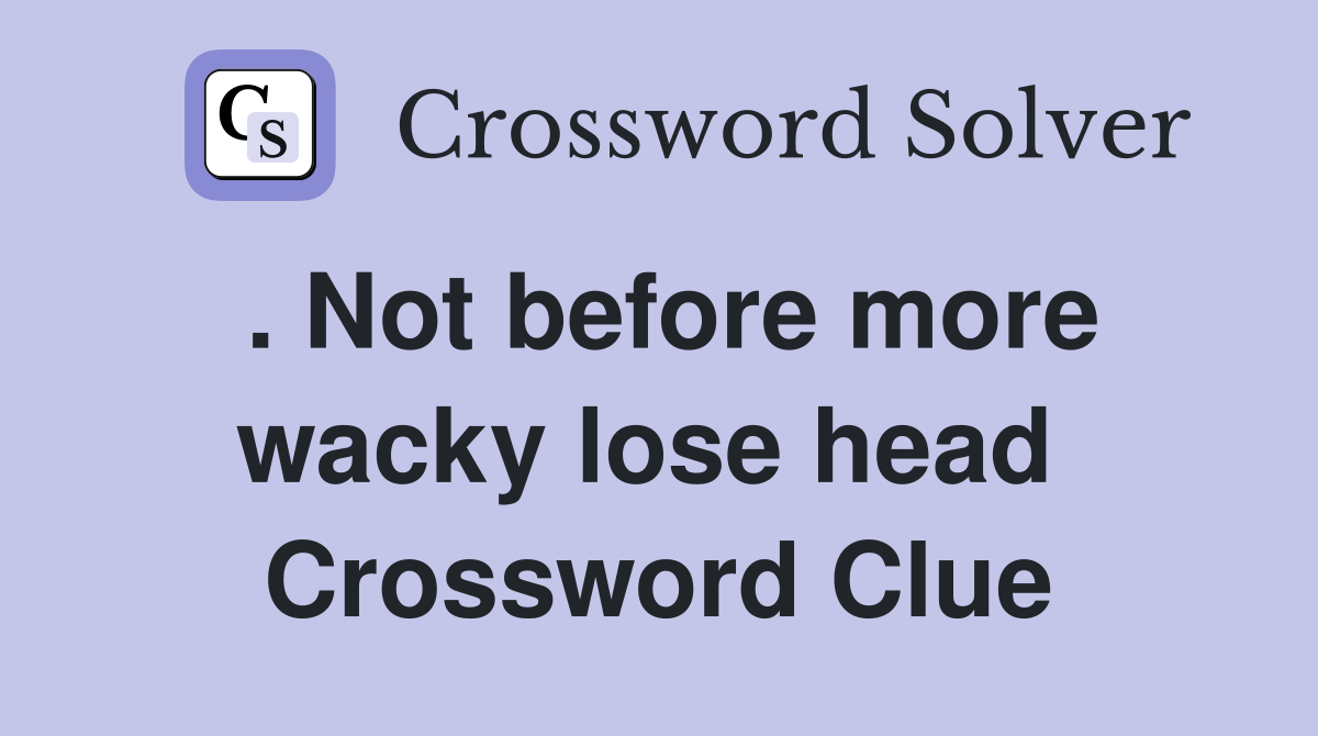 . Not before more wacky lose head  Crossword Clue