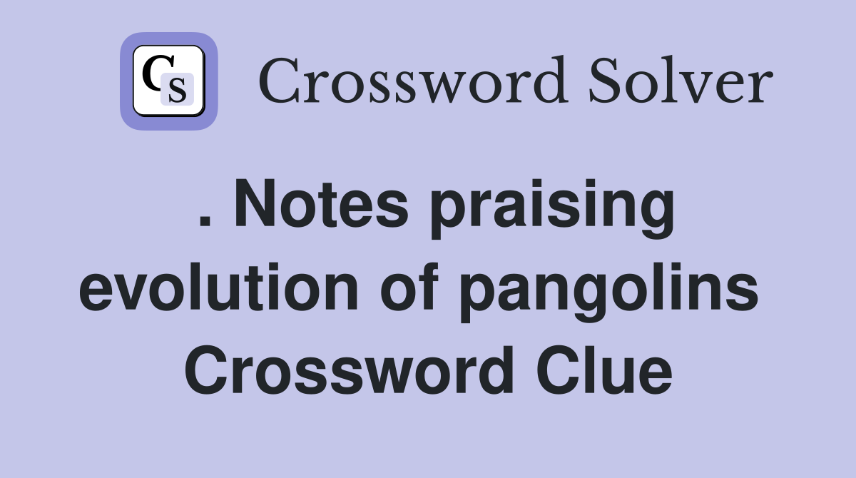 . Notes praising evolution of pangolins  Crossword Clue